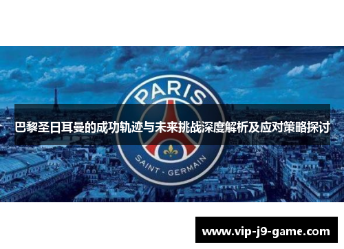 巴黎圣日耳曼的成功轨迹与未来挑战深度解析及应对策略探讨