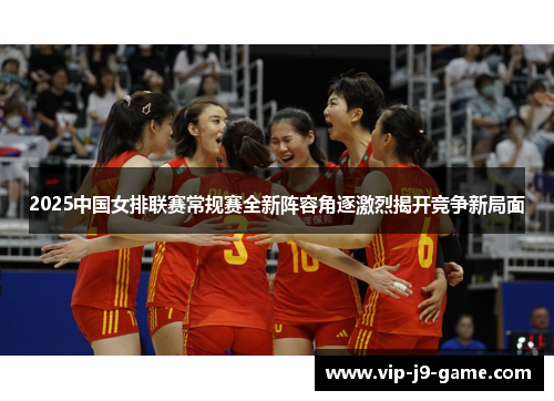 2025中国女排联赛常规赛全新阵容角逐激烈揭开竞争新局面