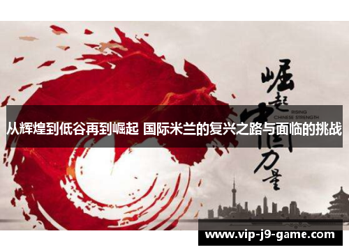 从辉煌到低谷再到崛起 国际米兰的复兴之路与面临的挑战