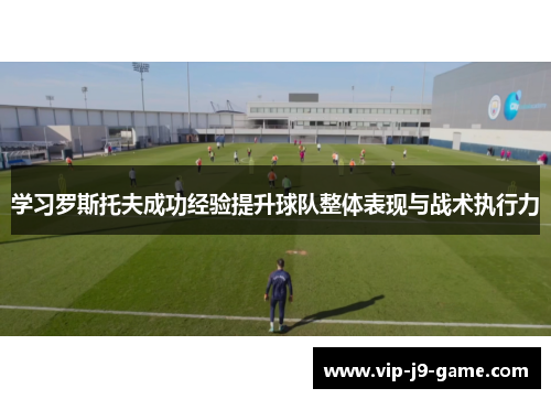 学习罗斯托夫成功经验提升球队整体表现与战术执行力