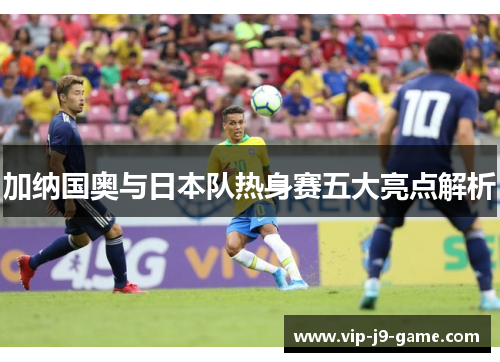 加纳国奥与日本队热身赛五大亮点解析