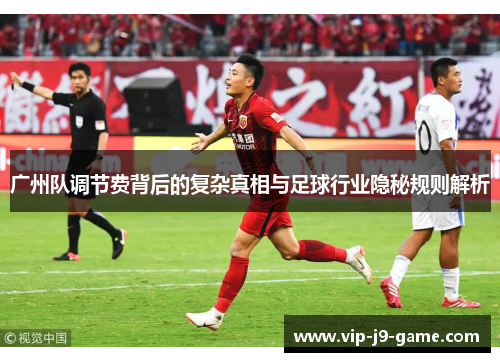 广州队调节费背后的复杂真相与足球行业隐秘规则解析