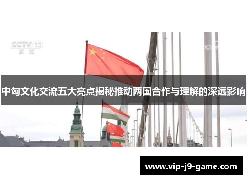 中匈文化交流五大亮点揭秘推动两国合作与理解的深远影响