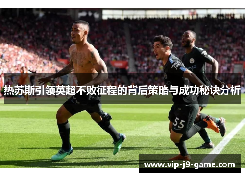热苏斯引领英超不败征程的背后策略与成功秘诀分析