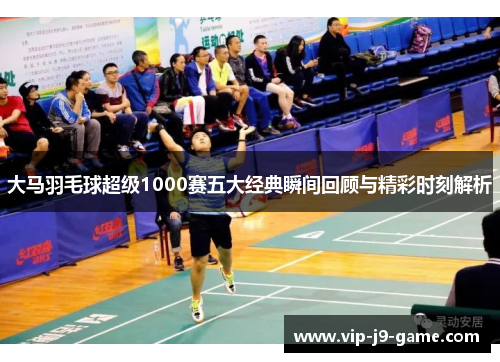 大马羽毛球超级1000赛五大经典瞬间回顾与精彩时刻解析