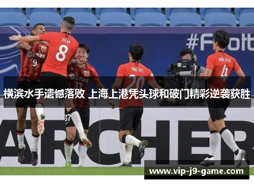 横滨水手遗憾落败 上海上港凭头球和破门精彩逆袭获胜