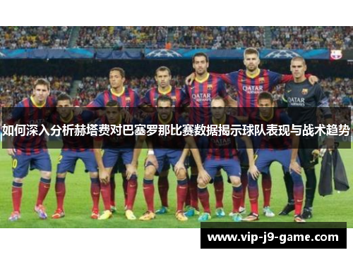 如何深入分析赫塔费对巴塞罗那比赛数据揭示球队表现与战术趋势