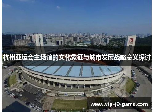杭州亚运会主场馆的文化象征与城市发展战略意义探讨