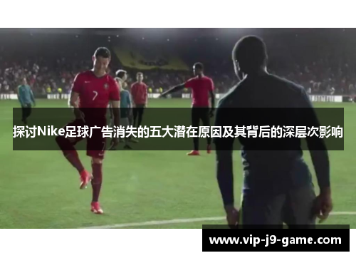 探讨Nike足球广告消失的五大潜在原因及其背后的深层次影响