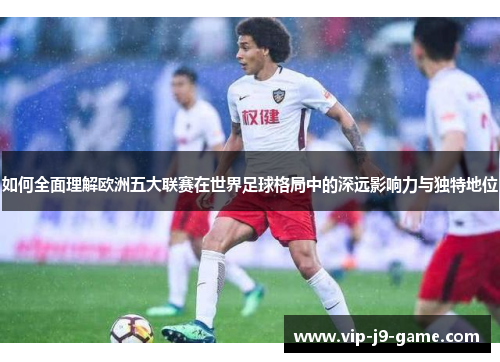 如何全面理解欧洲五大联赛在世界足球格局中的深远影响力与独特地位