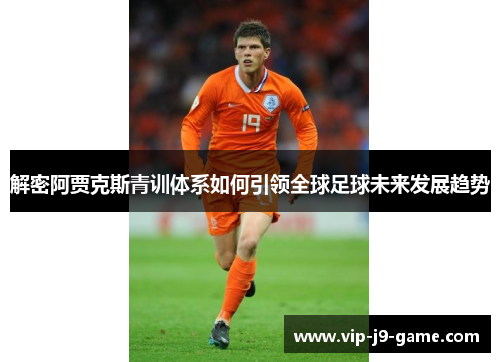解密阿贾克斯青训体系如何引领全球足球未来发展趋势