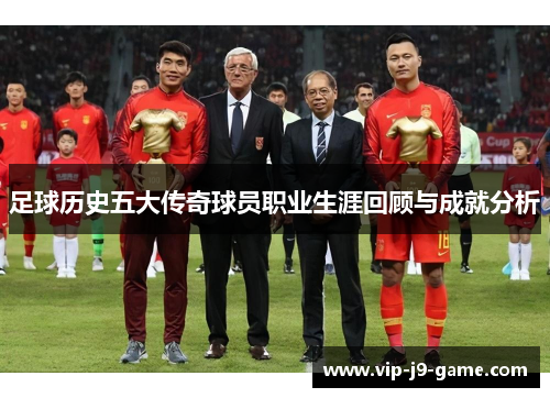 足球历史五大传奇球员职业生涯回顾与成就分析