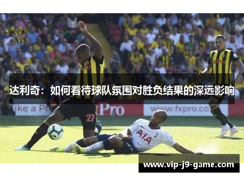 达利奇:如何看待球队氛围对胜负结果的深远影响