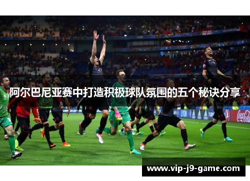 阿尔巴尼亚赛中打造积极球队氛围的五个秘诀分享 阿尔巴尼亚赛中打造积极球队氛围的五个秘诀分享