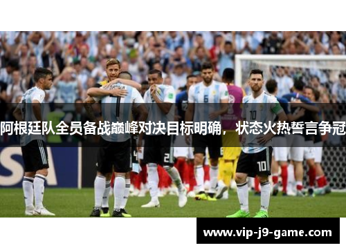 阿根廷队全员备战巅峰对决目标明确，状态火热誓言争冠
