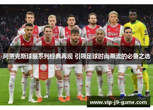 阿贾克斯球服系列经典再现 引领足球时尚潮流的必备之选 阿贾克斯球服系列经典再现 引领足球时尚潮流的必备之选