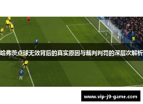 哈弗茨点球无效背后的真实原因与裁判判罚的深层次解析 哈弗茨点球无效背后的真实原因与裁判判罚的深层次解析