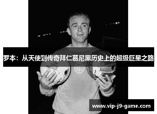 罗本：从天使到传奇拜仁慕尼黑历史上的超级巨星之路