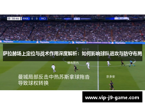 萨拉赫场上定位与战术作用深度解析：如何影响球队进攻与防守布局