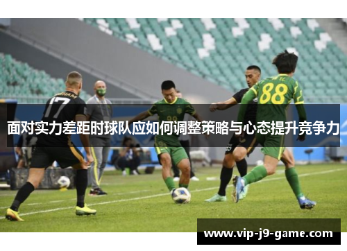 面对实力差距时球队应如何调整策略与心态提升竞争力