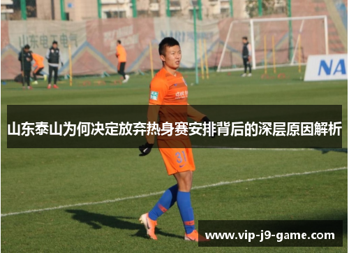 山东泰山为何决定放弃热身赛安排背后的深层原因解析