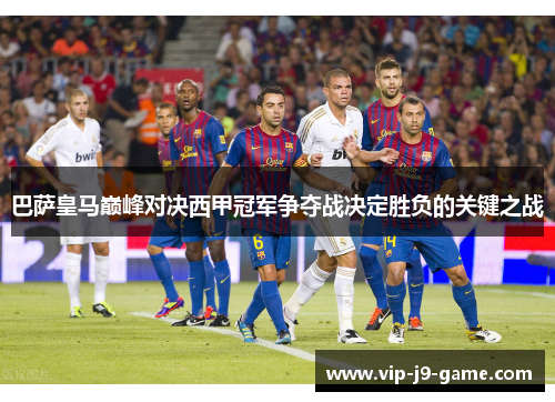 巴萨皇马巅峰对决西甲冠军争夺战决定胜负的关键之战