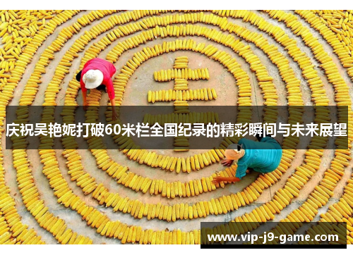 庆祝吴艳妮打破60米栏全国纪录的精彩瞬间与未来展望