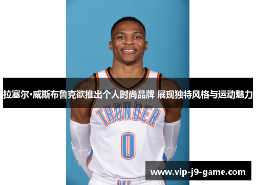 拉塞尔·威斯布鲁克欲推出个人时尚品牌 展现独特风格与运动魅力