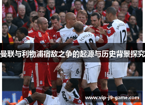 曼联与利物浦宿敌之争的起源与历史背景探究