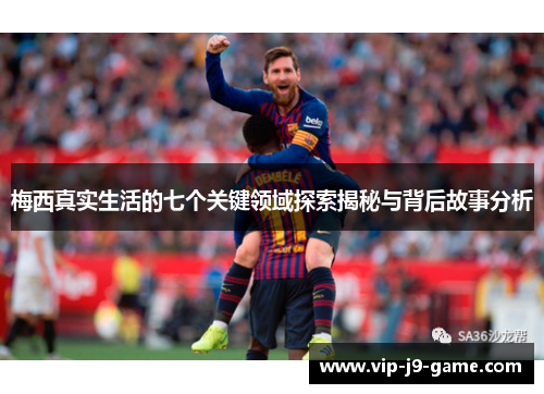 梅西真实生活的七个关键领域探索揭秘与背后故事分析