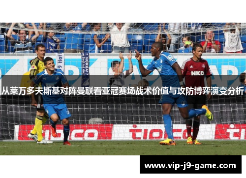 从莱万多夫斯基对阵曼联看亚冠赛场战术价值与攻防博弈演变分析