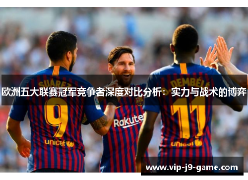 欧洲五大联赛冠军竞争者深度对比分析:实力与战术的博弈 欧洲五大联赛冠军竞争者深度对比分析:实力与战术的博弈