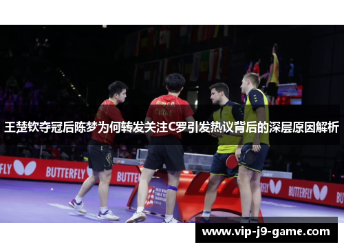 王楚钦夺冠后陈梦为何转发关注C罗引发热议背后的深层原因解析
