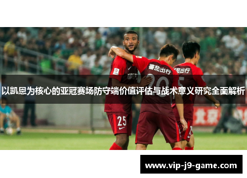 以凯恩为核心的亚冠赛场防守端价值评估与战术意义研究全面解析 以凯恩为核心的亚冠赛场防守端价值评估与战术意义研究全面解析