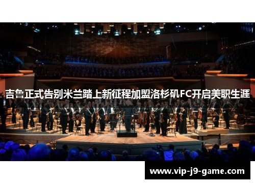 吉鲁正式告别米兰踏上新征程加盟洛杉矶FC开启美职生涯