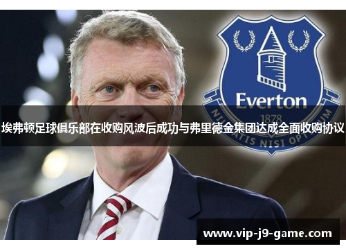 埃弗顿足球俱乐部在收购风波后成功与弗里德金集团达成全面收购协议 埃弗顿足球俱乐部在收购风波后成功与弗里德金集团达成全面收购协议
