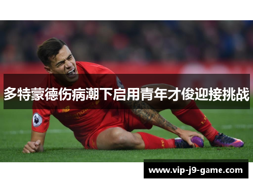 多特蒙德伤病潮下启用青年才俊迎接挑战 多特蒙德伤病潮下启用青年才俊迎接挑战