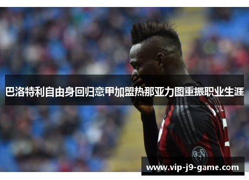 巴洛特利自由身回归意甲加盟热那亚力图重振职业生涯