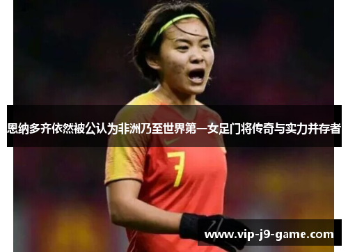 恩纳多齐依然被公认为非洲乃至世界第一女足门将传奇与实力并存者