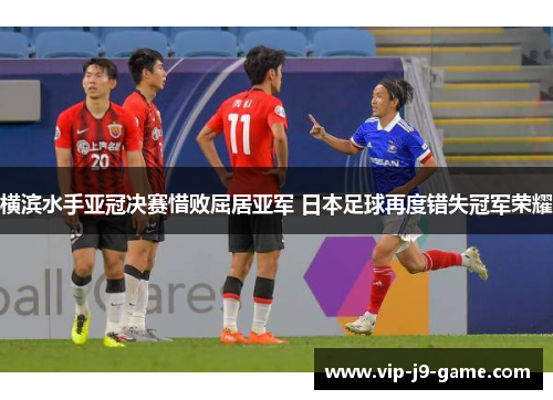横滨水手亚冠决赛惜败屈居亚军 日本足球再度错失冠军荣耀