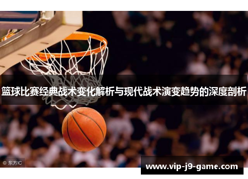 篮球比赛经典战术变化解析与现代战术演变趋势的深度剖析