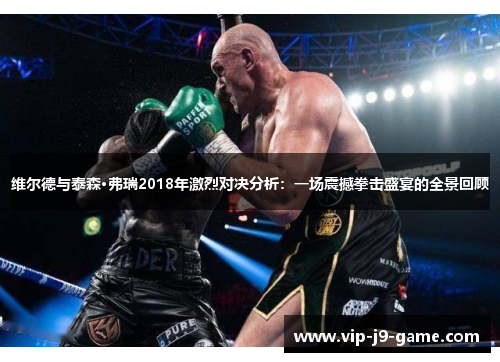 维尔德与泰森·弗瑞2018年激烈对决分析：一场震撼拳击盛宴的全景回顾