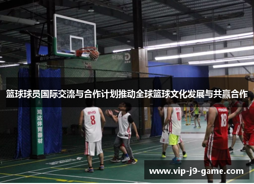 篮球球员国际交流与合作计划推动全球篮球文化发展与共赢合作