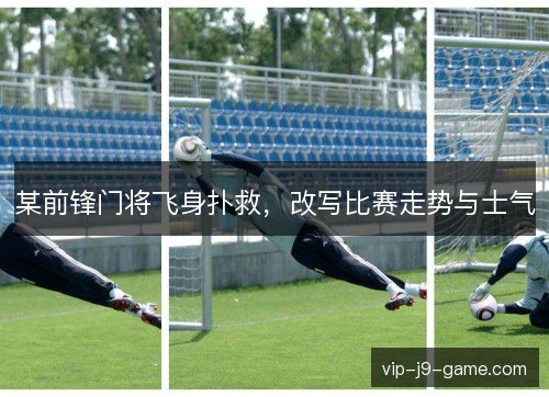 某前锋门将飞身扑救，改写比赛走势与士气