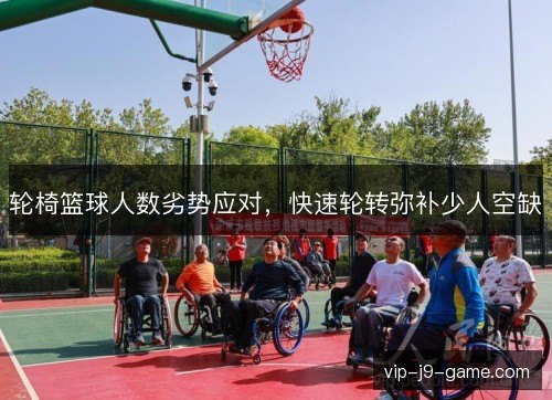 轮椅篮球人数劣势应对,快速轮转弥补少人空缺 轮椅篮球人数劣势应对,快速轮转弥补少人空缺