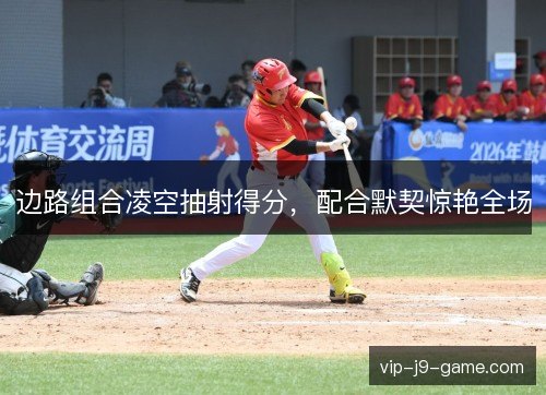 边路组合凌空抽射得分,配合默契惊艳全场 边路组合凌空抽射得分,配合默契惊艳全场